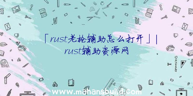 「rust老枪辅助怎么打开」|rust辅助资源网